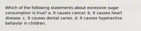 Which of the following statements about excessive sugar consumption is true? a. It causes cancer. b. It causes heart disease. c. It causes dental caries. d. It causes hyperactive behavior in children.