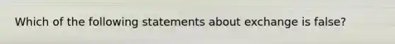 Which of the following statements about exchange is false?