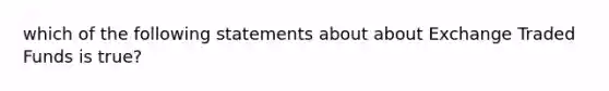 which of the following statements about about Exchange Traded Funds is true?