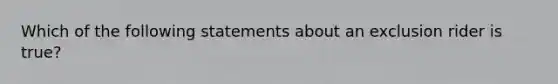 Which of the following statements about an exclusion rider is true?