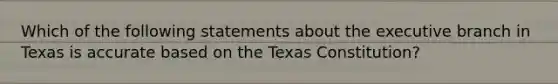 Which of the following statements about the executive branch in Texas is accurate based on the Texas Constitution?