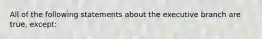 All of the following statements about the executive branch are true, except: