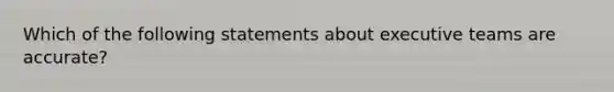 Which of the following statements about executive teams are accurate?