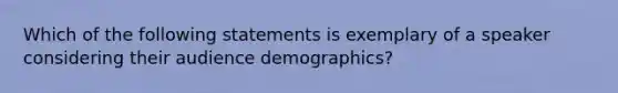 Which of the following statements is exemplary of a speaker considering their audience demographics?