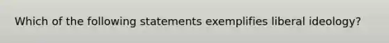 Which of the following statements exemplifies liberal ideology?