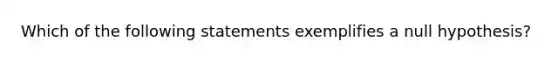 Which of the following statements exemplifies a null hypothesis?