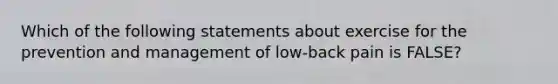 Which of the following statements about exercise for the prevention and management of low-back pain is FALSE?