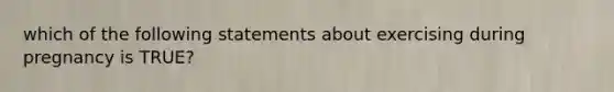 which of the following statements about exercising during pregnancy is TRUE?