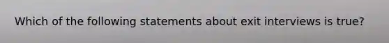 Which of the following statements about exit interviews is true?