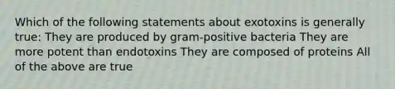 Which of the following statements about exotoxins is generally true: They are produced by gram-positive bacteria They are more potent than endotoxins They are composed of proteins All of the above are true