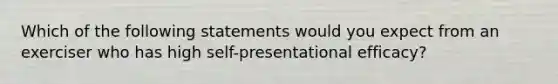 Which of the following statements would you expect from an exerciser who has high self-presentational efficacy?