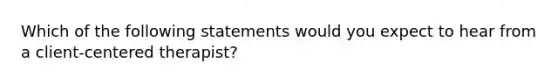 Which of the following statements would you expect to hear from a client-centered therapist?