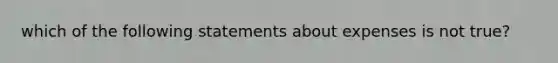 which of the following statements about expenses is not true?