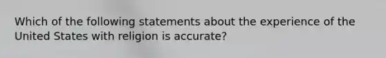 Which of the following statements about the experience of the United States with religion is accurate?