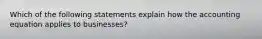 Which of the following statements explain how the accounting equation applies to businesses?