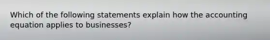 Which of the following statements explain how the accounting equation applies to businesses?