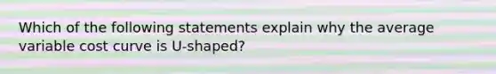 Which of the following statements explain why the average variable cost curve is U-shaped?