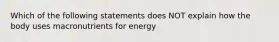 Which of the following statements does NOT explain how the body uses macronutrients for energy