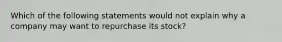 Which of the following statements would not explain why a company may want to repurchase its stock?