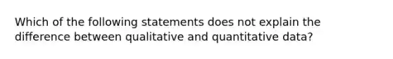 Which of the following statements does not explain the difference between qualitative and quantitative data?