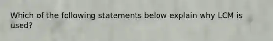 Which of the following statements below explain why LCM is used?