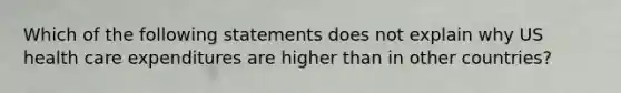 Which of the following statements does not explain why US health care expenditures are higher than in other countries?