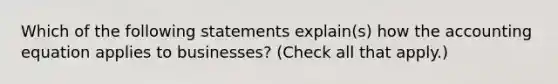 Which of the following statements explain(s) how the accounting equation applies to businesses? (Check all that apply.)