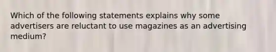 Which of the following statements explains why some advertisers are reluctant to use magazines as an advertising medium?