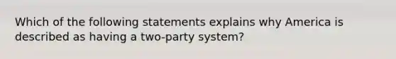 Which of the following statements explains why America is described as having a two-party system?