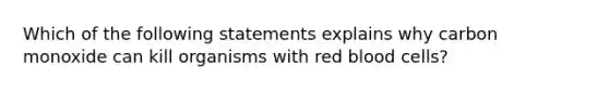 Which of the following statements explains why carbon monoxide can kill organisms with red blood cells?