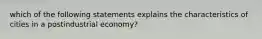 which of the following statements explains the characteristics of cities in a postindustrial economy?