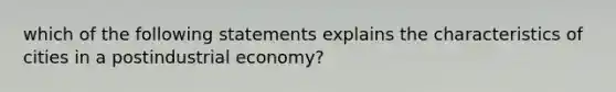 which of the following statements explains the characteristics of cities in a postindustrial economy?