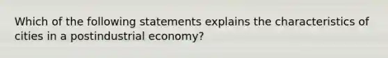 Which of the following statements explains the characteristics of cities in a postindustrial economy?