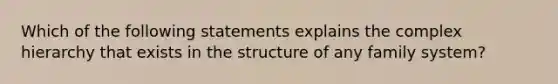 Which of the following statements explains the complex hierarchy that exists in the structure of any family system?