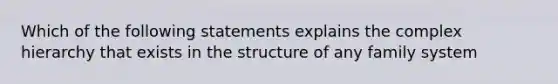 Which of the following statements explains the complex hierarchy that exists in the structure of any family system