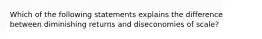 Which of the following statements explains the difference between diminishing returns and diseconomies of scale?