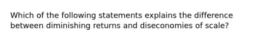 Which of the following statements explains the difference between diminishing returns and diseconomies of scale?