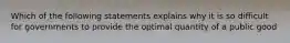 Which of the following statements explains why it is so difficult for governments to provide the optimal quantity of a public good