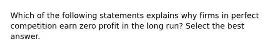 Which of the following statements explains why firms in perfect competition earn zero profit in the long run? Select the best answer.