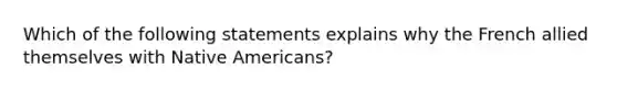 Which of the following statements explains why the French allied themselves with Native Americans?