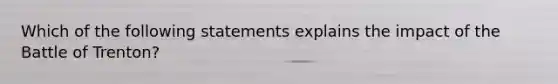 Which of the following statements explains the impact of the Battle of Trenton?