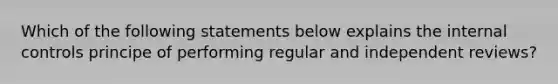 Which of the following statements below explains the internal controls principe of performing regular and independent reviews?