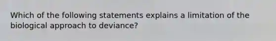 Which of the following statements explains a limitation of the biological approach to deviance?