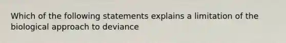 Which of the following statements explains a limitation of the biological approach to deviance