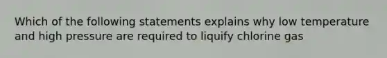 Which of the following statements explains why low temperature and high pressure are required to liquify chlorine gas