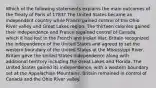 Which of the following statements explains the main outcomes of the Treaty of Paris of 1783? The United States became an independent country while France gained control of the Ohio River valley and Great Lakes region. The thirteen colonies gained their independence and France regained control of Canada, which it had lost in the French and Indian War. Britain recognized the independence of the United States and agreed to set the western boundary of the United States at the Mississippi River. Britain gave the United States independence along with additional territory including the Great Lakes and Florida. The United States gained its independence, with a western boundary set at the Appalachian Mountains. Britain remained in control of Canada and the Ohio River valley.