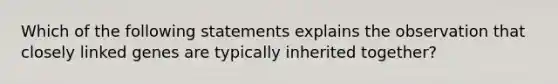 Which of the following statements explains the observation that closely linked genes are typically inherited together?