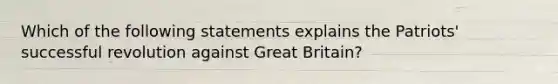 Which of the following statements explains the Patriots' successful revolution against Great Britain?