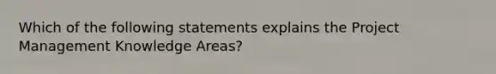 Which of the following statements explains the Project Management Knowledge Areas?