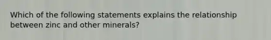 Which of the following statements explains the relationship between zinc and other minerals?